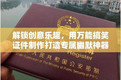 西安解锁创意乐趣，用万能搞笑证件制作打造专属幽默神器