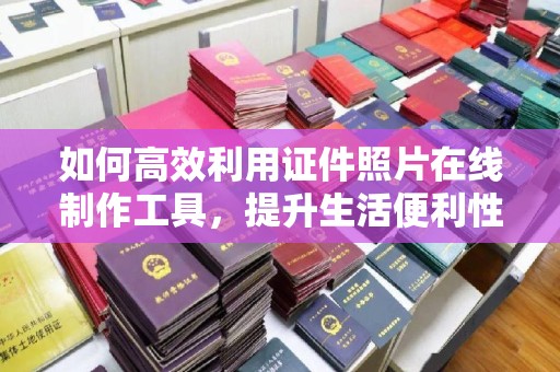 西安如何高效利用证件照片在线制作工具，提升生活便利性
