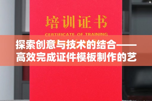 西安探索创意与技术的结合——高效完成证件模板制作的艺术