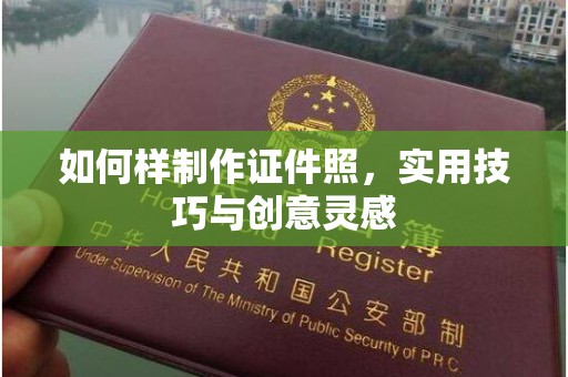 西安如何样制作证件照，实用技巧与创意灵感