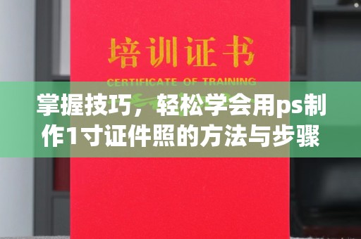 西安掌握技巧，轻松学会用ps制作1寸证件照的方法与步骤