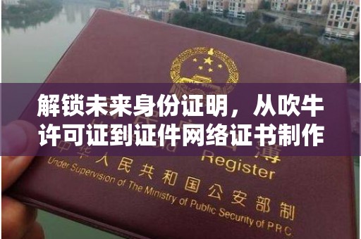 西安解锁未来身份证明，从吹牛许可证到证件网络证书制作的奇妙旅程