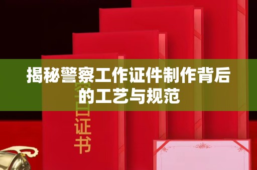 西安揭秘警察工作证件制作背后的工艺与规范