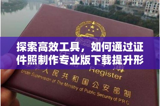 西安探索高效工具，如何通过证件照制作专业版下载提升形象管理效率