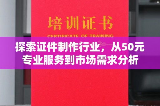 西安探索证件制作行业，从50元专业服务到市场需求分析