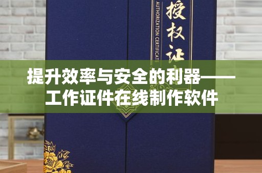 西安提升效率与安全的利器——工作证件在线制作软件