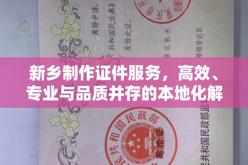 西安新乡制作证件服务，高效、专业与品质并存的本地化解决方案