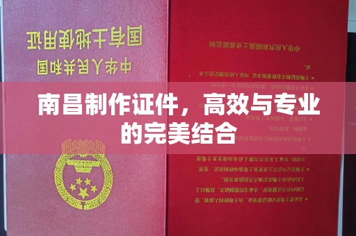 西安南昌制作证件，高效与专业的完美结合