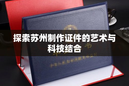 西安探索苏州制作证件的艺术与科技结合
