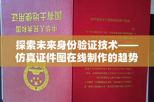 西安探索未来身份验证技术——仿真证件图在线制作的趋势与影响