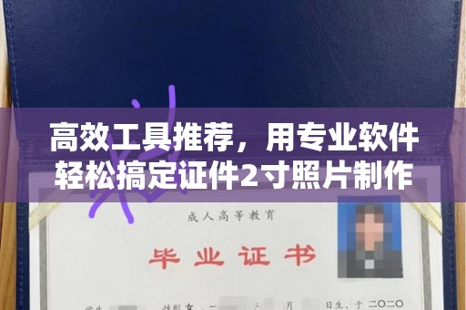 西安高效工具推荐，用专业软件轻松搞定证件2寸照片制作