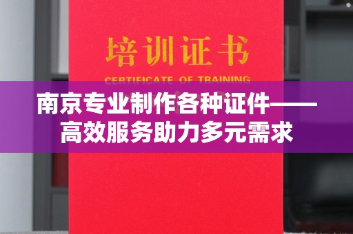 西安南京专业制作各种证件——高效服务助力多元需求