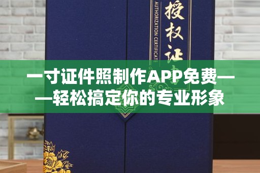西安一寸证件照制作APP免费——轻松搞定你的专业形象