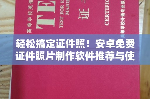 西安轻松搞定证件照！安卓免费证件照片制作软件推荐与使用指南